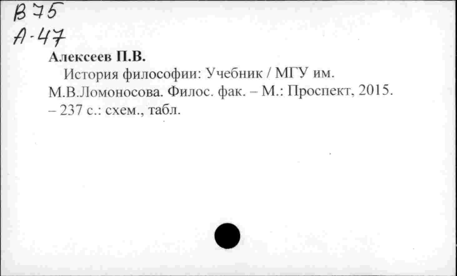 ﻿в
А-Ц?-
Алексеев П.В.
История философии: Учебник / МГУ им.
М.В.Ломоносова. Филос. фак. - М.: Проспект, 2015.
- 237 с.: схем., табл.